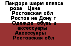 Пандора шарм клипса роза › Цена ­ 2 000 - Ростовская обл., Ростов-на-Дону г. Одежда, обувь и аксессуары » Аксессуары   . Ростовская обл.